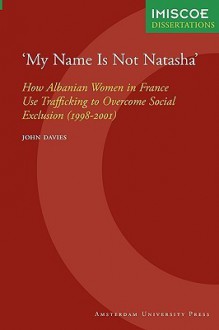 'My Name Is Not Natasha' : How Albanian Women in France Use Trafficking to Overcome Social Exclusion (1998-2001) - John Davies