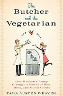 The Butcher and the Vegetarian: One Woman's Romp Through a World of Men, Meat, and Moral Crisis - Tara Austen Weaver