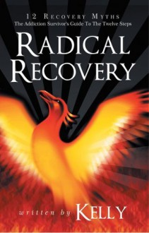 Radical Recovery: 12 Recovery Myths: The Addiction Survivor's Guide To The Twelve Steps - Kelly