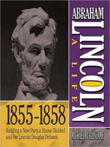 Abraham Lincoln: A Life 1855-1858: Building a New Party, a House Divided and the Lincoln Douglas Debates - Sean Pratt, Michael Burlingame