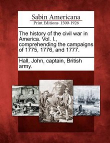 The History of the Civil War in America. Vol. I., Comprehending the Campaigns of 1775, 1776, and 1777. - John Hall