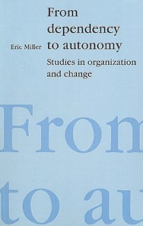 From Dependency to Autonomy: Studies in Organization and Change - Eric Miller