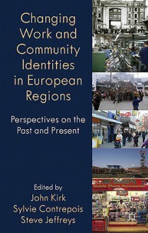 Changing Work and Community Identities in European Regions: Perspectives on the Past and Present - John Kirk, Steve Jefferys, Sylvie Contrepois