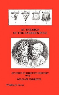 At the Sign of the Barber's Pole. Studies in Hirsute History - William Andrews