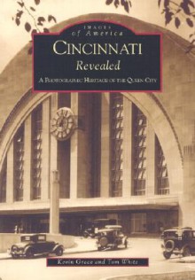 Cincinnati Revealed: A Photographic Heritage of the Queen City (OH) (Images of America) - Kevin Grace, Tom White