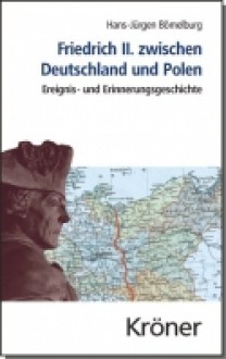 Friedrich II. zwischen Deutschland und Polen : Ereignis- und Erinnerungsgeschichte - Hans-Jürgen Bömelburg