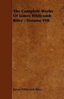 The Complete Works of James Whitcomb Riley - Volume VIII - James Whitcomb Riley