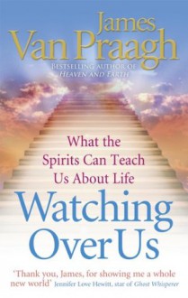 Watching Over Us: What the Spirits Can Teach Us About Life - James Van Praagh