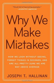 Why We Make Mistakes: How We Look Without Seeing, Forget Things in Seconds, and Are All Pretty Sure We Are Way Above Average - Joseph T. Hallinan