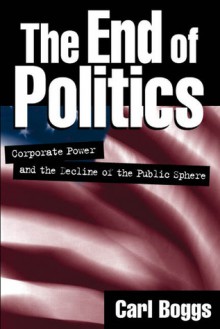 The End of Politics: Corporate Power and the Decline of the Public Sphere - Carl Boggs