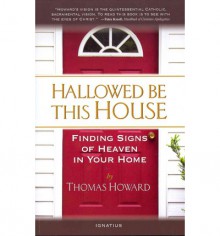 Hallowed Be This House: Finding Signs of Heaven in Your Home - Thomas Howard