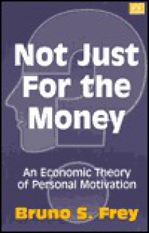 Not Just for the Money: An Economic Theory of Personal Motivation - Bruno S. Frey