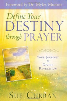 Define Your Destiny Through Prayer: Your Journey to Divine Revelation - Sue Curran, Myles Munroe