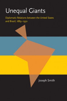 Unequal Giants: Diplomatic Relations between the United States and Brazil, 1889-1930 - Joseph Smith