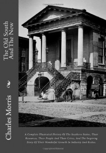 The Old South And The New: A Complete Illustrated History Of The Southern States, Their Resources, Their People And Their Cities, And The Inspiring ... Wonderful Growth In Industry And Riches. - Charles Morris