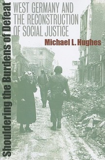 Shouldering the Burdens of Defeat: West Germany and the Reconstruction of Social Justice - Michael L. Hughes