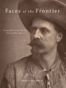 Faces of the Frontier: Photographic Portraits from the American West, 1845-1924 - Frank H. Goodyear III, Richard White, Maya E. Foo, Amy L. Baskette