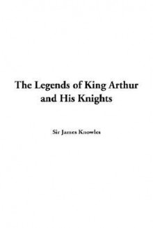 The Legends of King Arthur and His Knights - James Knowles