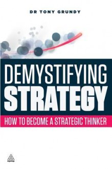 Demystifying Strategy: How to Become a Strategic Thinker - Tony Grundy