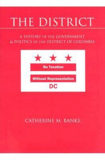 The District: A History of the Government and Politics of the District of Columbia - Catherine Banks