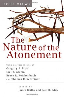 The Nature of the Atonement: Four Views - James K. Beilby, Paul R. Eddy, Gregory A. Boyd, Joel B. Green, Bruce R. Reichenbach, Thomas R. Schreiner