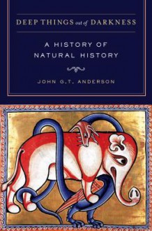 Deep Things Out of Darkness: A History of Natural History - John G.T. Anderson