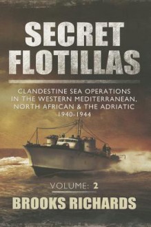 Secret Flotillas Vol II: Clandestine Sea Operations in the Western Mediterranean, North African & the Adriatic 1940-1944 - Brooks Richards