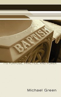 Baptism: Its Purpose, Practice, and Power - Michael Green