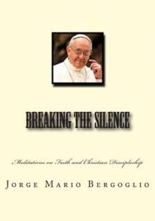 Breaking the Silence: Meditations on Faith and Christian Discipleship - Jorge Mario Bergoglio