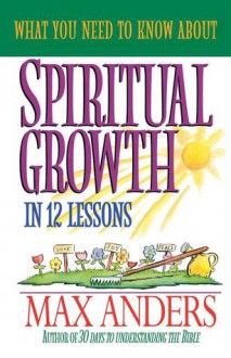 What You Need to Know about Spiritual Growth in 12 Lessons: The What You Need to Know Study Guide Series - Max E. Anders