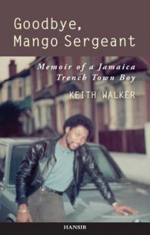 Goodbye, Mango Sergeant: Memoir of a Jamaica Trench Town Boy. Keith Walker with Z. Nia Reynolds - Keith Walker