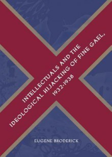 Intellectuals and the Ideological Hijacking of Fine Gael, 1932-1938 - Eugene Broderick