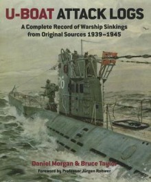 U-Boat Attack Logs: A Complete Record of Warship Sinkings from Original Sources 1939-1945 - Dan Morgan, Bruce Taylor