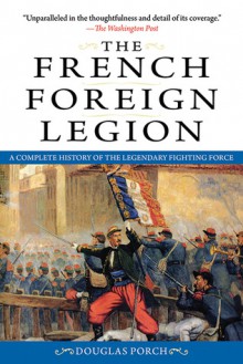 The French Foreign Legion: A Complete History of the Legendary Fighting Force - Douglas Porch