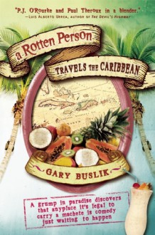 A Rotten Person Travels the Caribbean: A Grump in Paradise Discovers that Anyplace it's Legal to Carry a Machete is Comedy Just Waiting to Happen - Gary Buslik