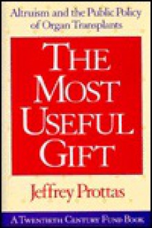 The Most Useful Gift: Altruism and the Public Policy of Organ Transplants - Jeffrey Prottas, Richard C. Leone