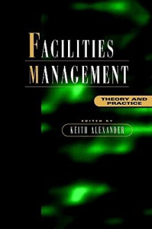 Facilities Management: Theory and Practice - Keith Alexander