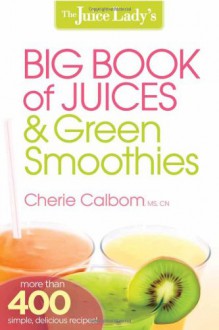 The Juice Lady's Big Book of Juices and Green Smoothies: More Than 400 Simple, Delicious Recipes! - Cherie Calbom