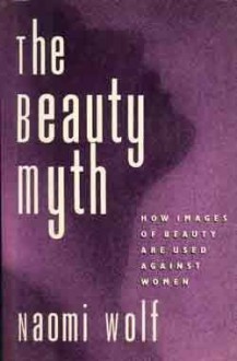 The Beauty Myth: How Images of Female Beauty Are Used Against Women - Naomi Wolf