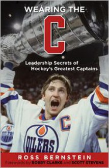 Wearing the "C": Leadership Secrets from Hockey's Greatest Captains - Ross Bernstein, Bobby Clarke, Scott Stevens, Brendan Shanahan