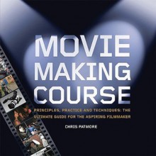 Moviemaking Course: Principles, Practice, and Techniques: The Ultimate Guide for the Aspiring Filmmaker - Chris Patmore