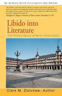 Libido Into Literature: The "Primera Epoca" of Benito Perez Galdos - Clark Zlotchew