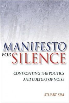 Manifesto for Silence: Confronting the Politics and Culture of Noise - Stuart Sim