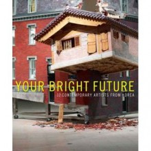 Your Bright Future: 12 Contemporary Artists from Korea - Lynn Zelevansky, Christine Starkman, Joan Kee, Sunjung Kim