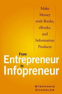 From Entrepreneur to Infopreneur: Make Money with Books, eBooks, and Information Products - Stephanie Chandler