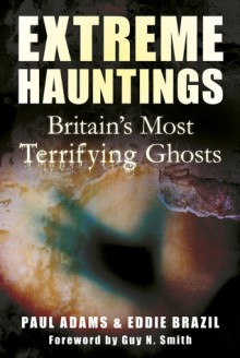 Extreme Hauntings: Britain's Most Terrifying Ghosts - Paul Adams, Eddie Brazil, Guy N. Smith