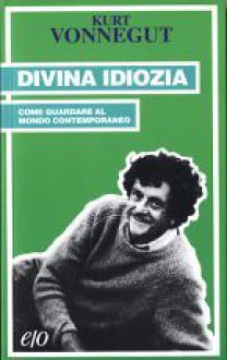 Divina idiozia. Come guardare al mondo contemporaneo - Kurt Vonnegut, Elena Fantasia