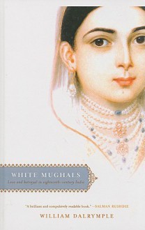 White Mughals: Love and Betrayal in Eighteenth-Century India - William Dalrymple