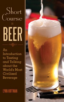 Short Course in Beer: An Introduction to Tasting and Talking about the World's Most Civilized Beverage - Lynn Hoffman