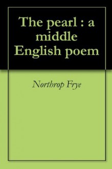 The pearl : a middle English poem - Northrop Frye, Charles Grosvenor Osgood